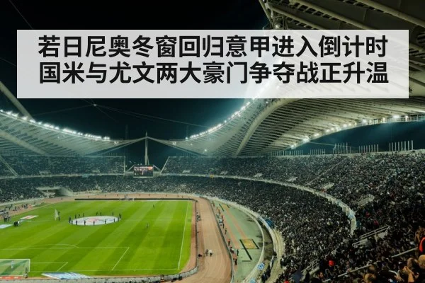 若日尼奥冬窗回归意甲进入倒计时国米与尤文两大豪门争夺战正升温